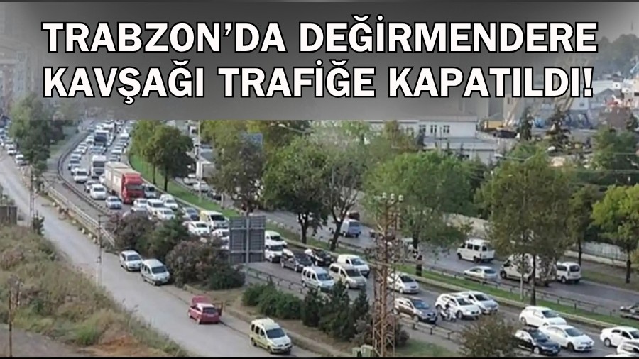 Trabzon’da Değirmendere Kavşağı trafiğe kapatıldı! Güzergâhlar değişti...