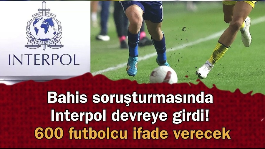 Bahis soruşturmasında Interpol devreye girdi! 600 futbolcu ifade verecek