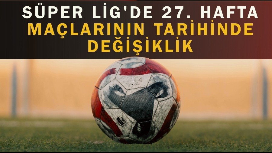 Süper Lig'de 27. Hafta Maçlarının Tarihinde Değişiklik