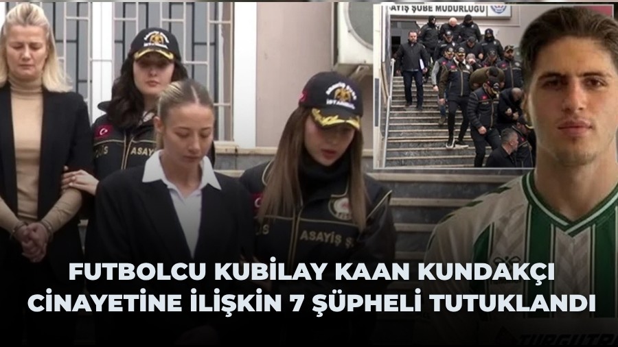Futbolcu Kubilay Kaan Kundak�� cinayetine ili�kin 7 ��pheli tutukland�