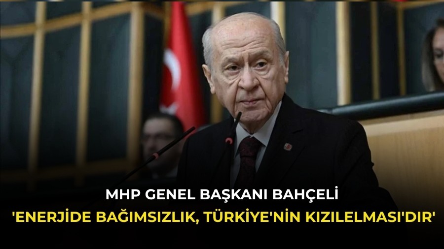 MHP Genel Ba�kan� Bah�eli: 'Enerjide ba��ms�zl�k, T�rkiye'nin K�z�lelmas�'d�r'